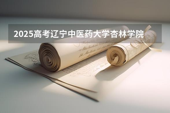 2025辽宁中医药大学杏林学院本科招生简章：计划招生人数、专业目录及学费  第1张