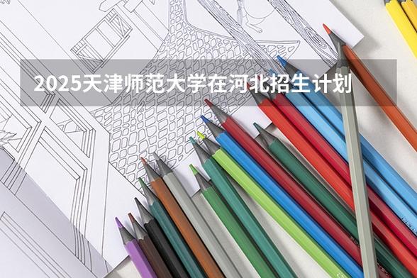 天津师范大学2025本科招生简章：专业目录、计划招生人数及学费  第1张